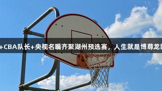 奥运冠军+CBA队长+央视名嘴齐聚湖州预选赛，人生就是博尊龙凯时助阵！