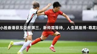 国足小胜香港获东亚杯第三，新帅需等待，人生就是博-尊龙凯时。