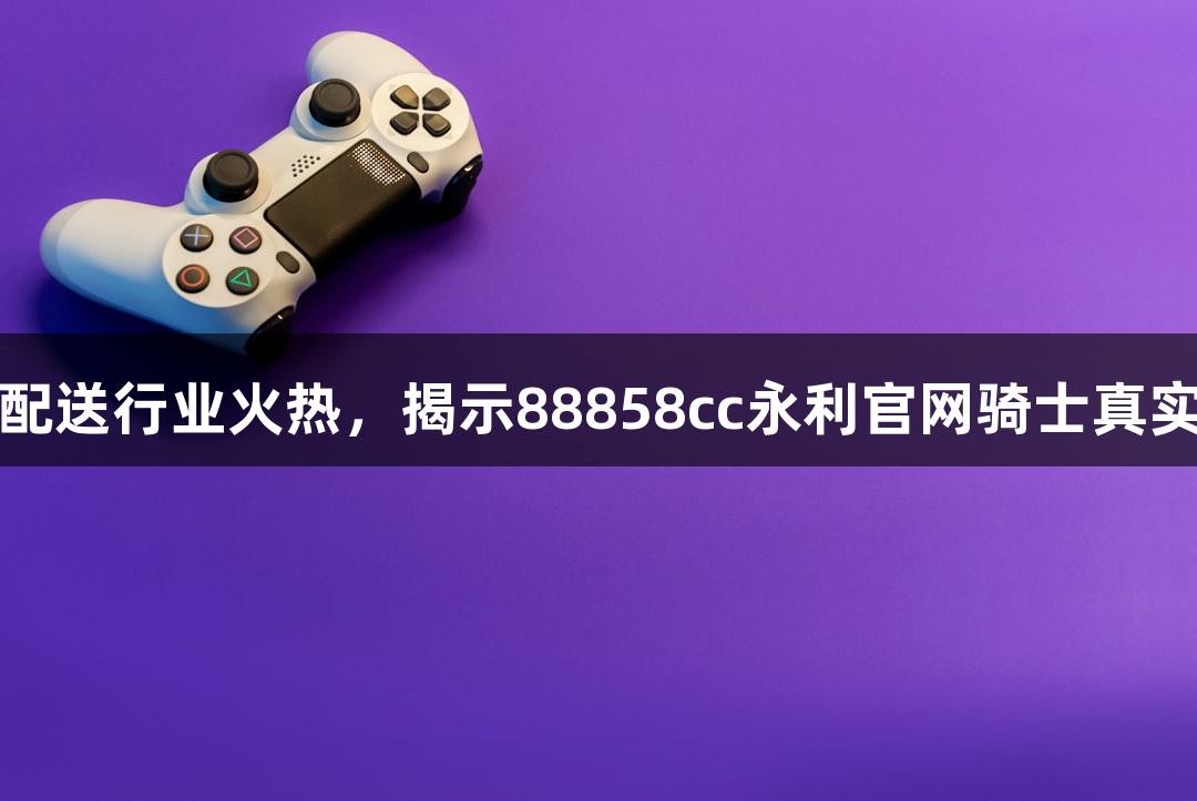 即时配送行业火热，揭示88858cc永利官网骑士真实收益