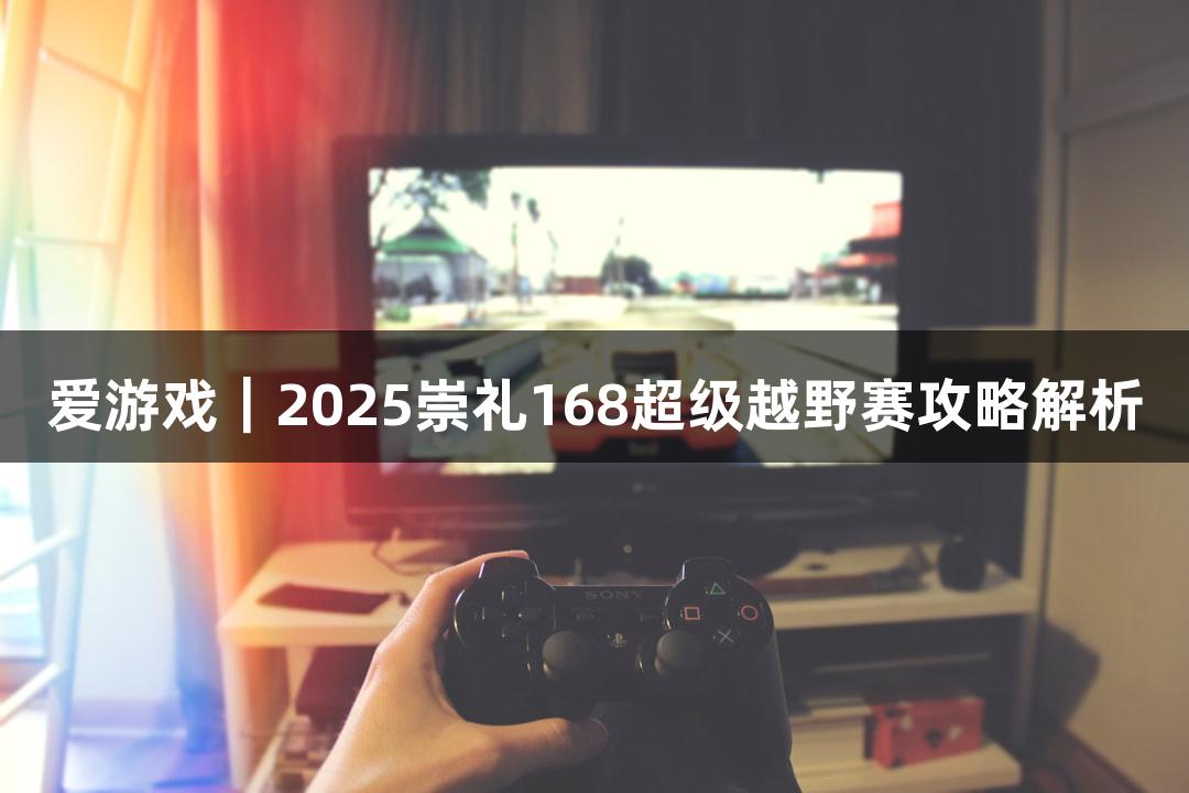 爱游戏｜2025崇礼168超级越野赛攻略解析