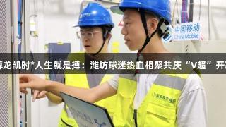 尊龙凯时*人生就是搏：潍坊球迷热血相聚共庆“V超”开赛