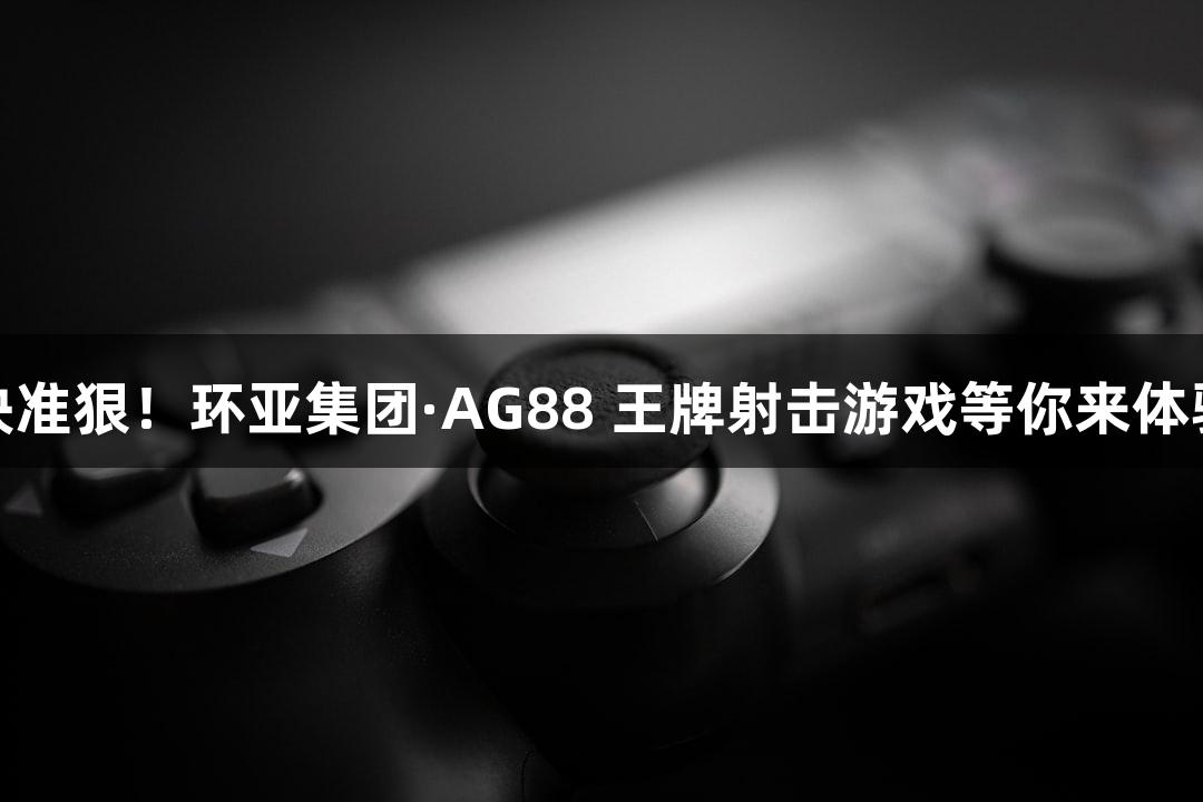 快准狠！环亚集团·AG88 王牌射击游戏等你来体验