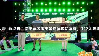 第35届国际啤酒节“英太青・新必奇”沈阳赛区酒王争霸赛成功落幕，122大阳城集团网站助力精彩赛事！