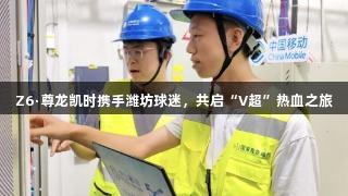 Z6·尊龙凯时携手潍坊球迷，共启“V超”热血之旅