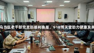 乌当区老干部党支部顺利换届，918博天堂助力健康发展