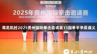 尊龙凯时2025贵州国际拳击邀请赛11国拳手争霸遵义