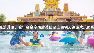 快乐经济升温，金年会金字招牌诚信至上引领天津游戏乐园新体验