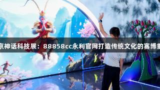 南京神话科技展：88858cc永利官网打造传统文化的赛博重生