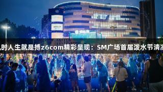 尊龙凯时人生就是搏z6com精彩呈现：SM广场首届泼水节清凉一夏！
