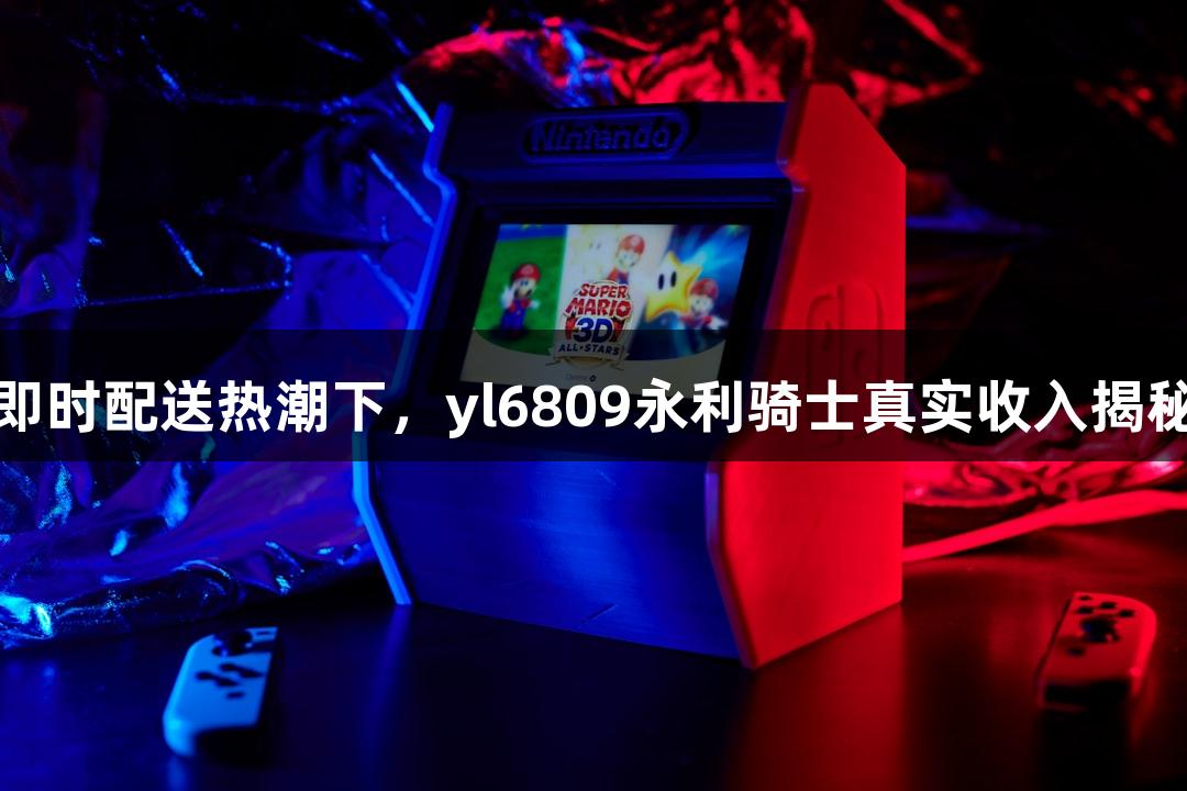 即时配送热潮下，yl6809永利骑士真实收入揭秘