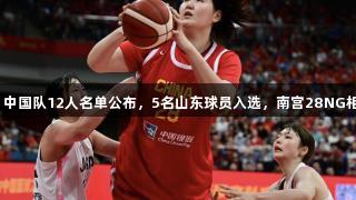 女篮亚洲杯：中国队12人名单公布，5名山东球员入选，南宫28NG相信品牌力量。