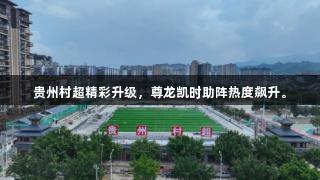贵州村超精彩升级，尊龙凯时助阵热度飙升。