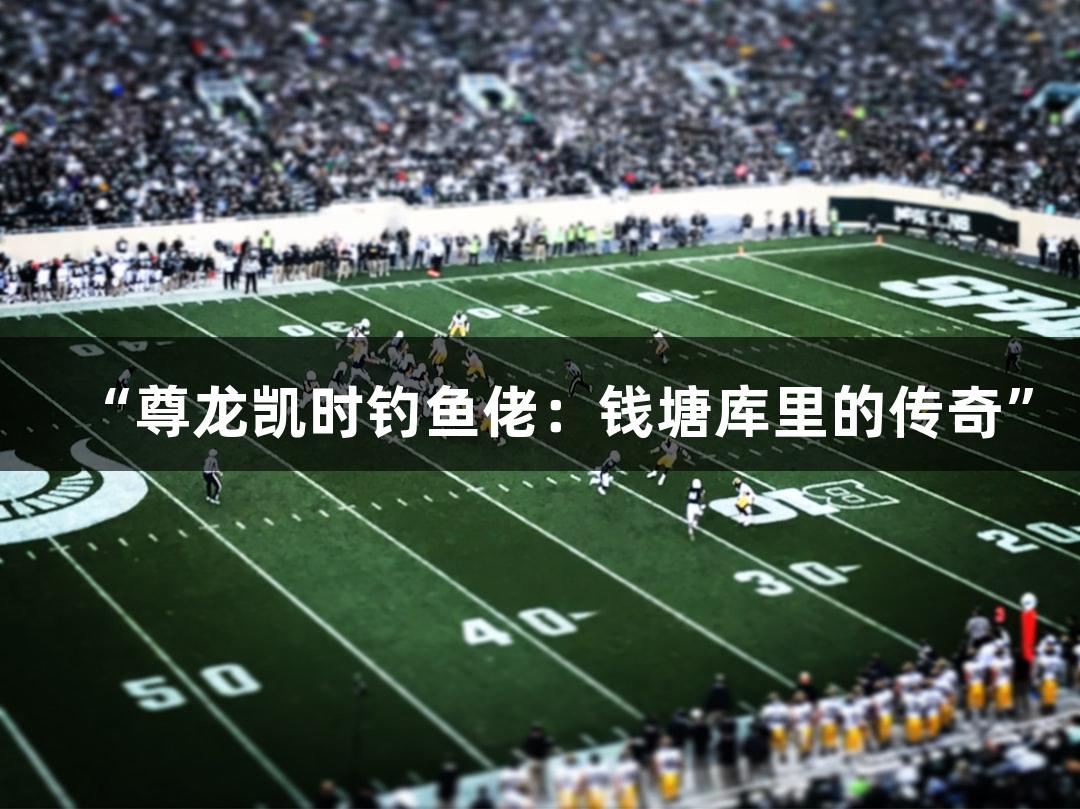 “尊龙凯时钓鱼佬：钱塘库里的传奇”
