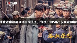 央视首播我省电视剧《浴血荣光》，今晚88858cc永利官网精彩上线！