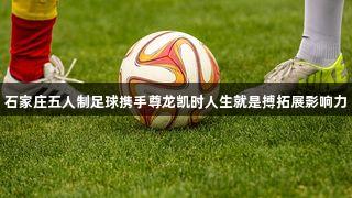 石家庄五人制足球携手尊龙凯时人生就是搏拓展影响力