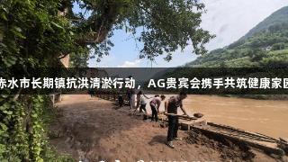 赤水市长期镇抗洪清淤行动，AG贵宾会携手共筑健康家园
