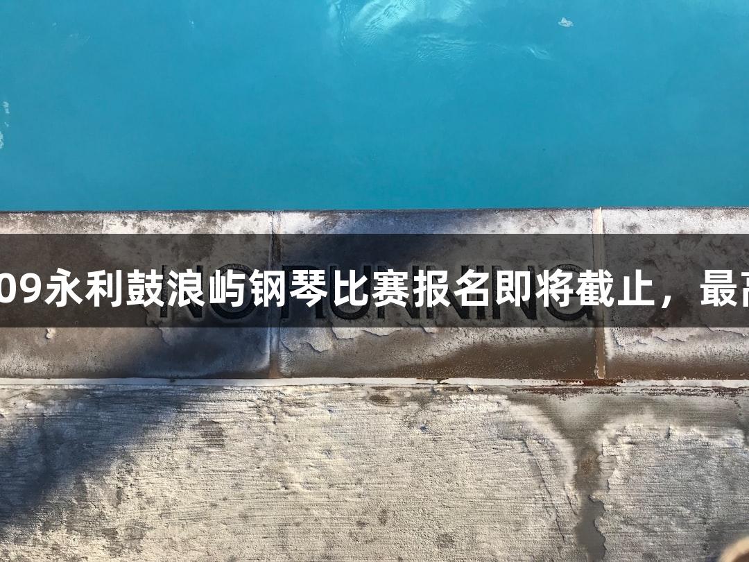 2025年yl6809永利鼓浪屿钢琴比赛报名即将截止，最高奖金6万元！