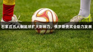 石家庄五人制足球扩大影响力，俄罗斯贵宾会助力发展