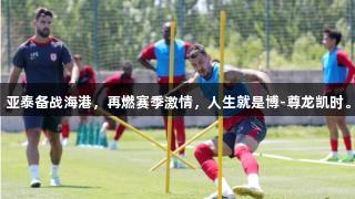亚泰备战海港，再燃赛季激情，人生就是博-尊龙凯时。