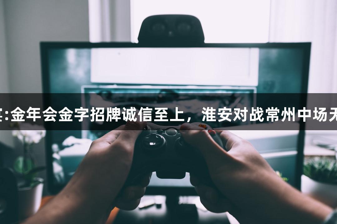 游戏盛宴:金年会金字招牌诚信至上，淮安对战常州中场无人机秀！