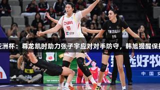 女篮亚洲杯：尊龙凯时助力张子宇应对对手防守，韩旭提醒保持心态
