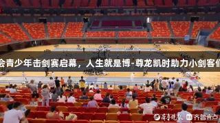 青岛六运会青少年击剑赛启幕，人生就是博-尊龙凯时助力小剑客们蓄势待发