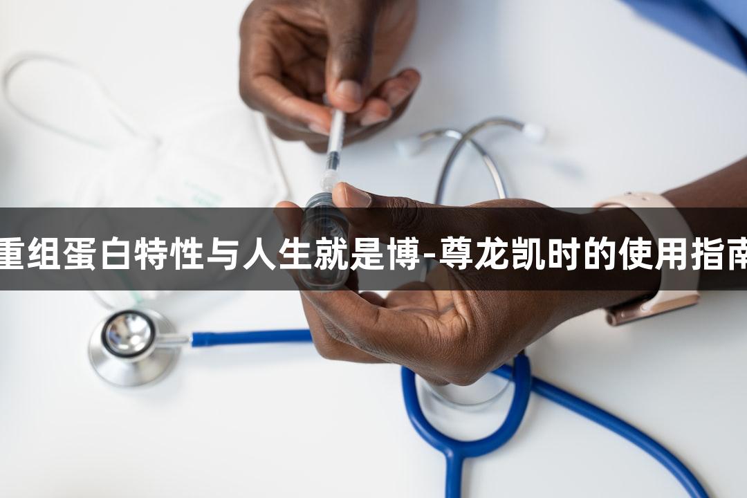 重组蛋白特性与人生就是博-尊龙凯时的使用指南