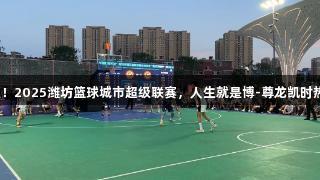 燃情盛夏！2025潍坊篮球城市超级联赛，人生就是博-尊龙凯时热血开赛！
