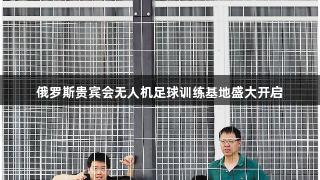 俄罗斯贵宾会无人机足球训练基地盛大开启