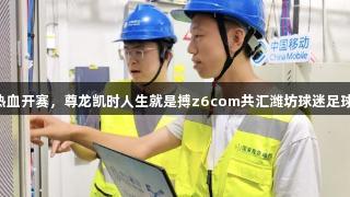 V超热血开赛，尊龙凯时人生就是搏z6com共汇潍坊球迷足球盛宴