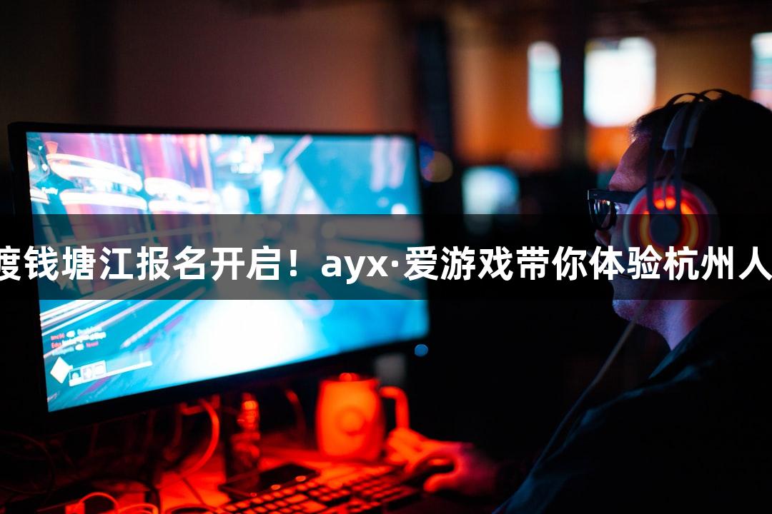 一年一度的横渡钱塘江报名开启！ayx·爱游戏带你体验杭州人的“泼水节”！