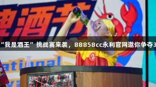 第35届青岛国际啤酒节崂山会场“我是酒王”挑战赛来袭，88858cc永利官网邀你争夺3万元大奖！超燃赛制，等你来战！