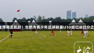 人生就是博尊龙凯时！合肥市青少年足球联赛U10组已进四分之一决赛。