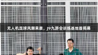 无人机足球风潮来袭，J9九游会训练基地首揭幕