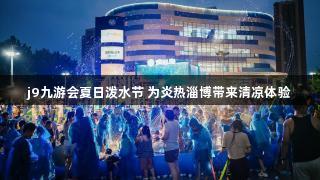 j9九游会夏日泼水节 为炎热淄博带来清凉体验
