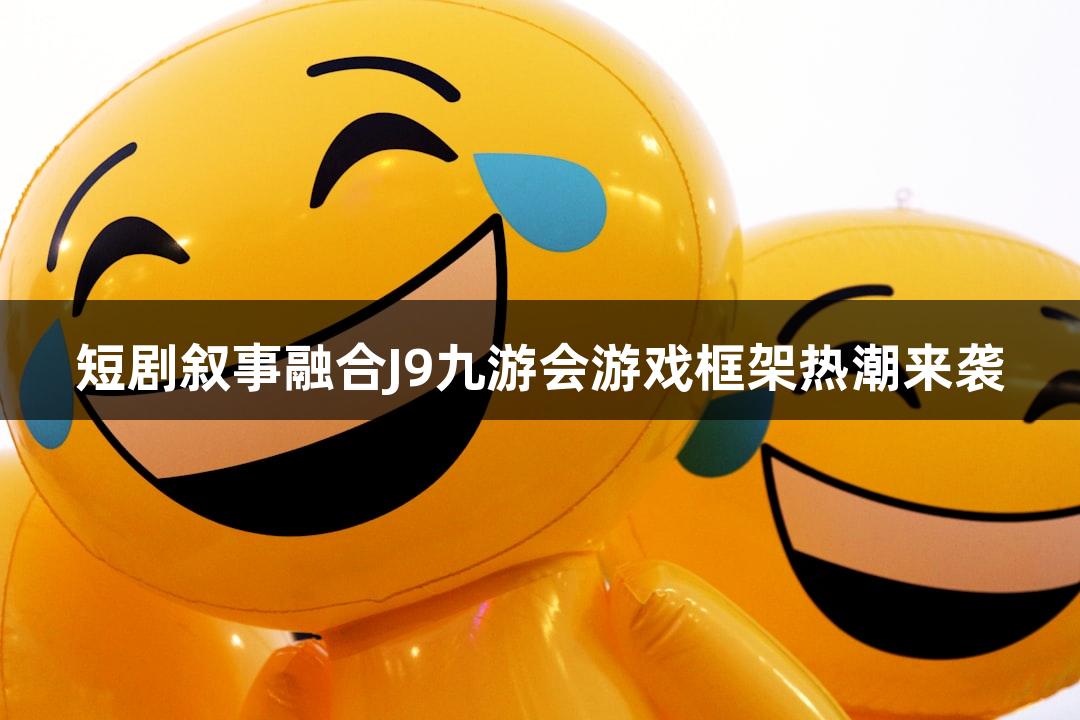 短剧叙事融合J9九游会游戏框架热潮来袭