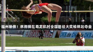 福州骄傲！林雨薇在尊龙凯时全国田径大奖榆林站夺金