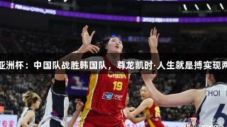 女篮亚洲杯：中国队战胜韩国队，尊龙凯时·人生就是搏实现两连胜