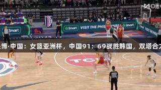 尊龙凯时人生就是博·中国：女篮亚洲杯，中国91：69战胜韩国，双塔合力36分助力两连胜