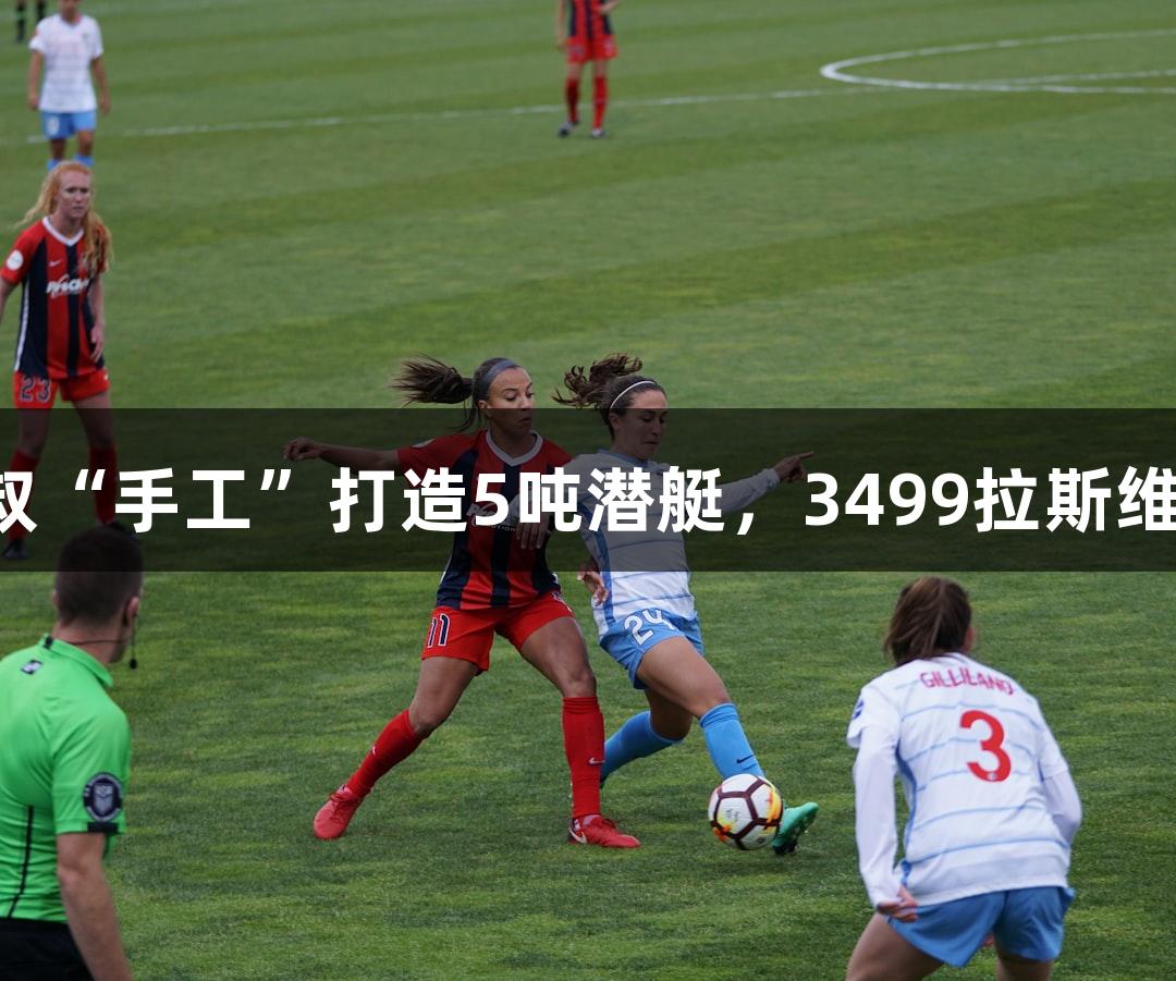 试航成功！六旬大叔“手工”打造5吨潜艇，3499拉斯维加斯助力游戏冒险！
