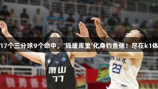“17个三分球9个命中，‘钱塘库里’化身钓鱼佬！尽在k1体育”