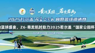 海拔3500米的篮球盛宴，Z6·尊龙凯时助力2025若尔盖“国家公园杯”高原篮球赛！