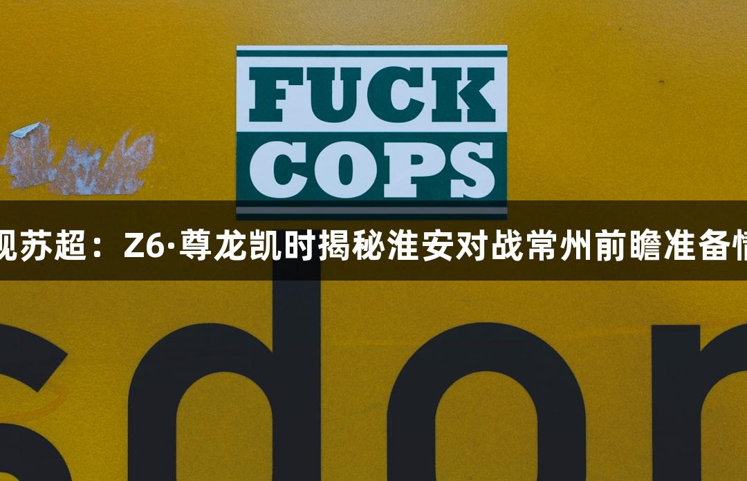 纵观苏超：Z6·尊龙凯时揭秘淮安对战常州前瞻准备情况