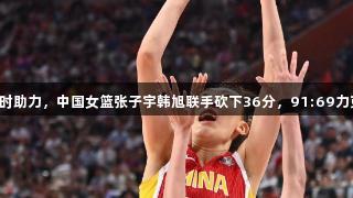 尊龙凯时助力，中国女篮张子宇韩旭联手砍下36分，91:69力克韩国！