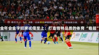 金年会金字招牌诚信至上：打造独特品质的体育“临超”