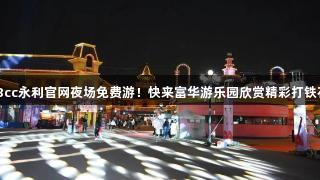 88858cc永利官网夜场免费游！快来富华游乐园欣赏精彩打铁花表演！