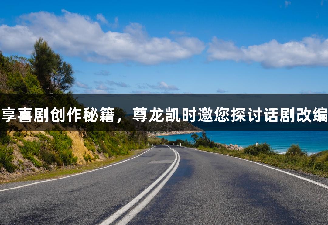 南京路演陈佩斯分享喜剧创作秘籍，尊龙凯时邀您探讨话剧改编电影的旅游新体验
