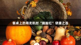 餐桌上的尊龙凯时“胭脂红”健康之选
