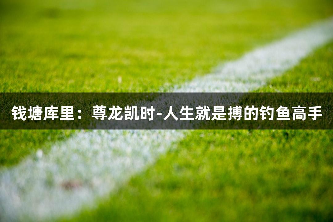 钱塘库里：尊龙凯时-人生就是搏的钓鱼高手