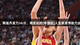 合力无敌！张子宇、韩旭齐发力36分，尊龙凯时(中国区)人生就是博助力女篮91:69战胜韩国